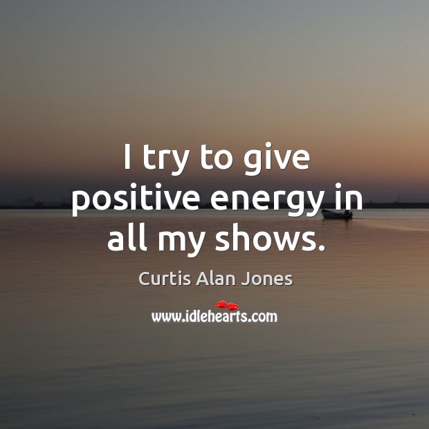 I try to give positive energy in all my shows. Curtis Alan Jones Picture Quote
