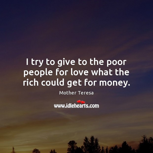 I try to give to the poor people for love what the rich could get for money. Mother Teresa Picture Quote