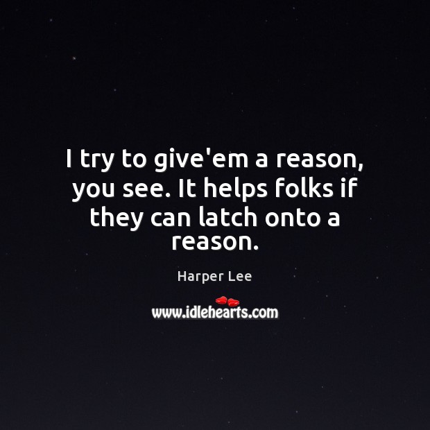I try to give’em a reason, you see. It helps folks if they can latch onto a reason. Harper Lee Picture Quote