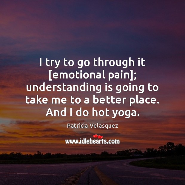 I try to go through it [emotional pain]; understanding is going to Patricia Velasquez Picture Quote