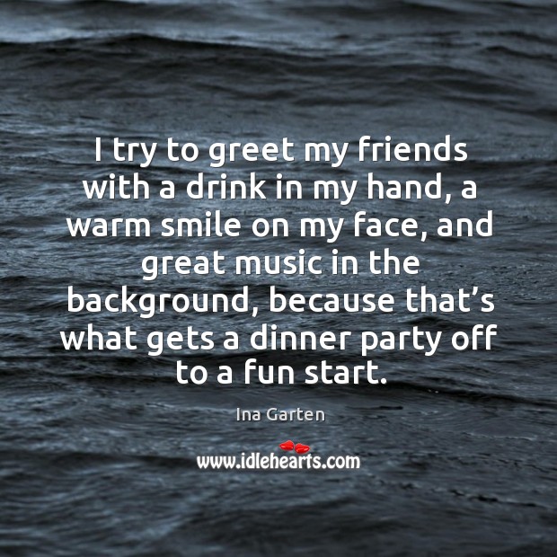 I try to greet my friends with a drink in my hand, a warm smile on my face, and great Ina Garten Picture Quote