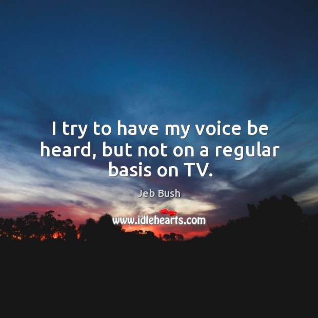 I try to have my voice be heard, but not on a regular basis on TV. Jeb Bush Picture Quote