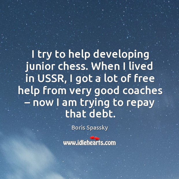 I try to help developing junior chess. When I lived in ussr, I got a lot of free help from very good Boris Spassky Picture Quote