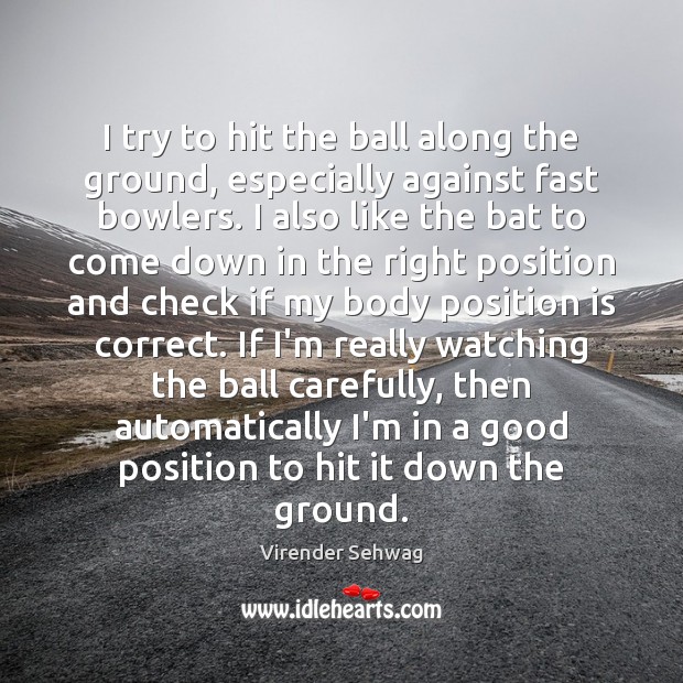 I try to hit the ball along the ground, especially against fast Virender Sehwag Picture Quote