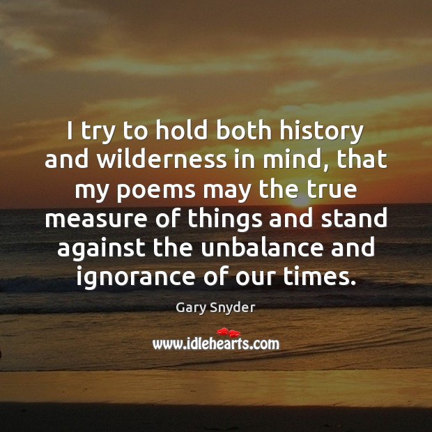 I try to hold both history and wilderness in mind, that my Gary Snyder Picture Quote