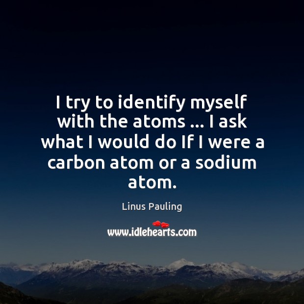 I try to identify myself with the atoms … I ask what I Image
