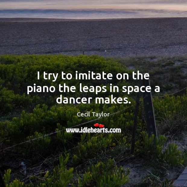 I try to imitate on the piano the leaps in space a dancer makes. Cecil Taylor Picture Quote