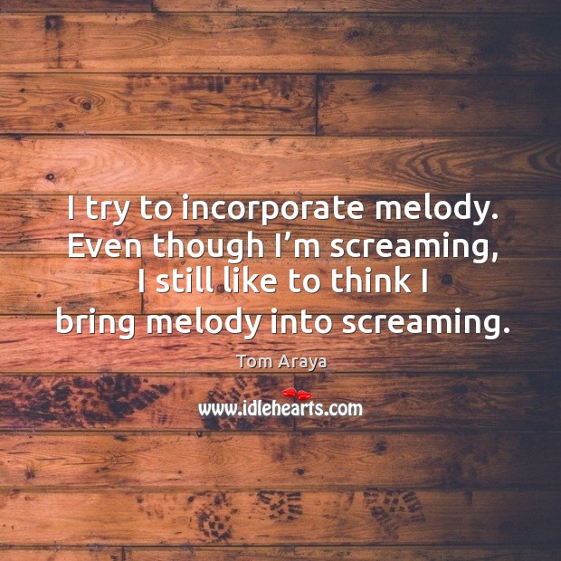 I try to incorporate melody. Even though I’m screaming, I still like to think I bring melody into screaming. Tom Araya Picture Quote