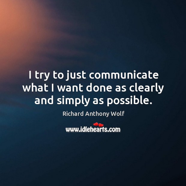 I try to just communicate what I want done as clearly and simply as possible. Richard Anthony Wolf Picture Quote