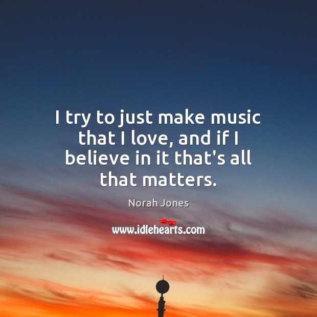 I try to just make music that I love, and if I believe in it that’s all that matters. Norah Jones Picture Quote