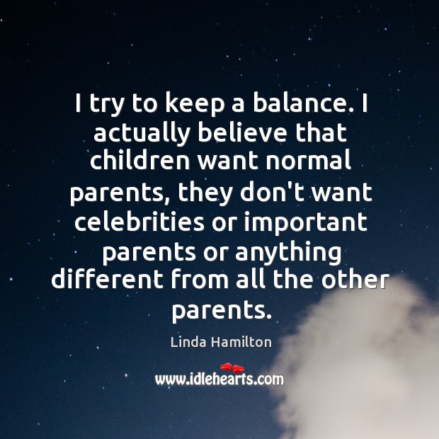 I try to keep a balance. I actually believe that children want Linda Hamilton Picture Quote