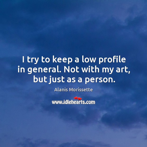 I try to keep a low profile in general. Not with my art, but just as a person. Alanis Morissette Picture Quote