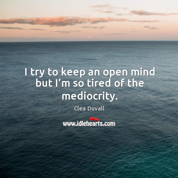 I try to keep an open mind but I’m so tired of the mediocrity. Clea Duvall Picture Quote