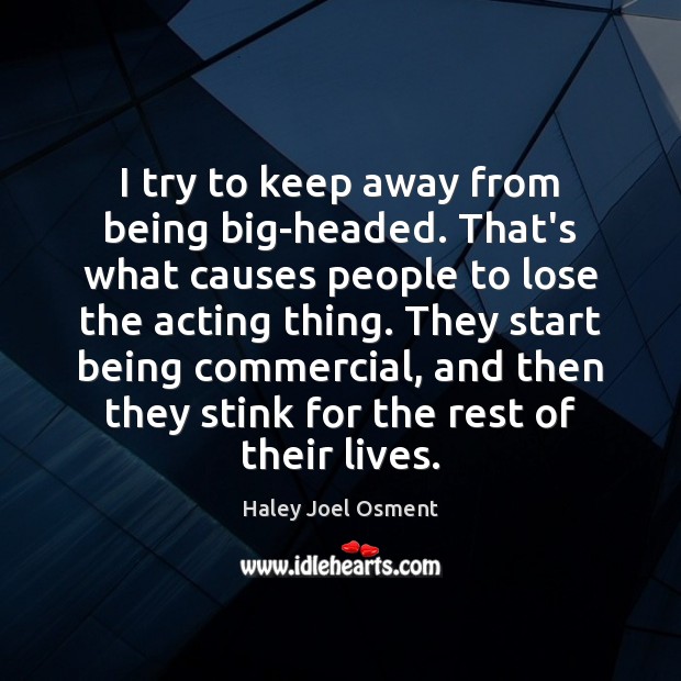 I try to keep away from being big-headed. That’s what causes people Haley Joel Osment Picture Quote