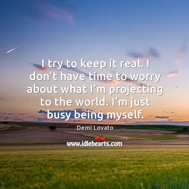 I try to keep it real. I don’t have time to worry about what I’m projecting to the world. Demi Lovato Picture Quote