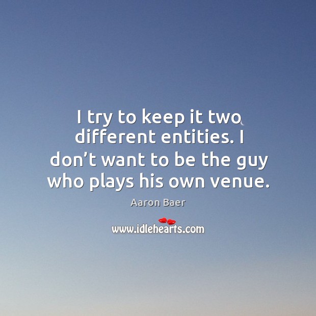 I try to keep it two different entities. I don’t want to be the guy who plays his own venue. Aaron Baer Picture Quote