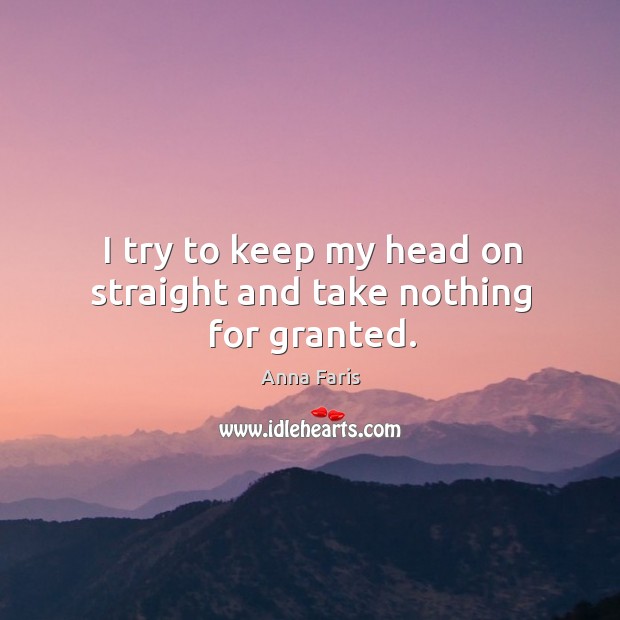 I try to keep my head on straight and take nothing for granted. Anna Faris Picture Quote