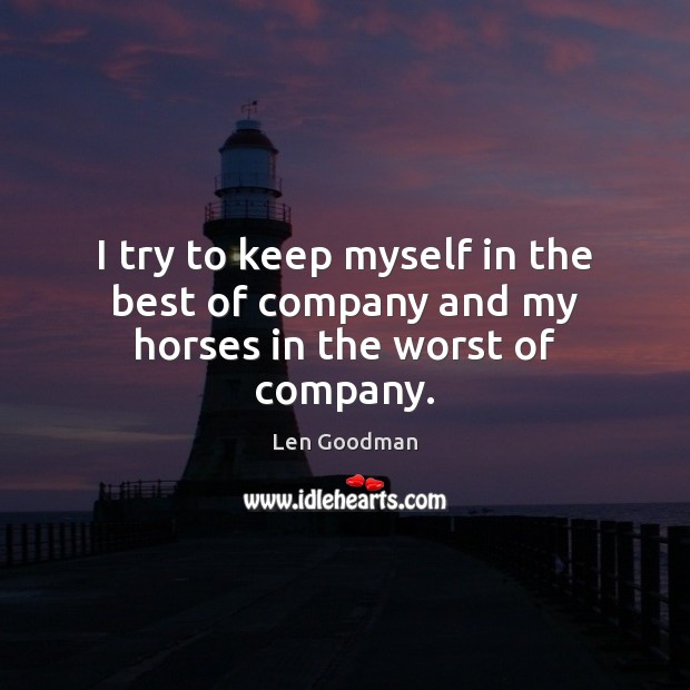 I try to keep myself in the best of company and my horses in the worst of company. Len Goodman Picture Quote