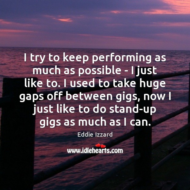 I try to keep performing as much as possible – I just Eddie Izzard Picture Quote