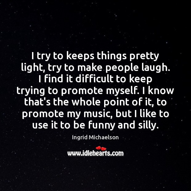 I try to keeps things pretty light, try to make people laugh. Ingrid Michaelson Picture Quote