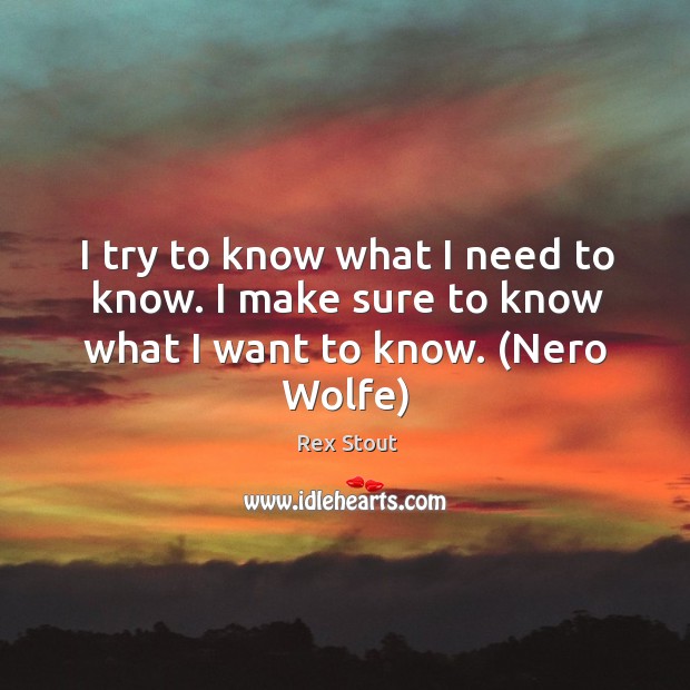 I try to know what I need to know. I make sure to know what I want to know. (Nero Wolfe) Rex Stout Picture Quote