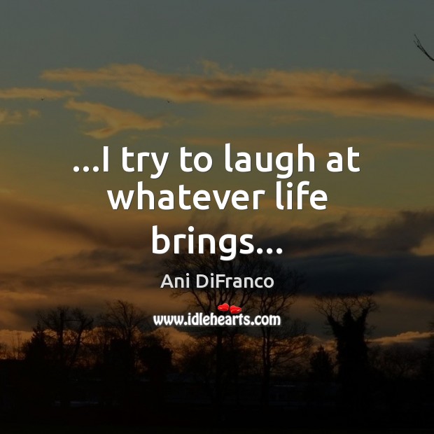 …I try to laugh at whatever life brings… Ani DiFranco Picture Quote