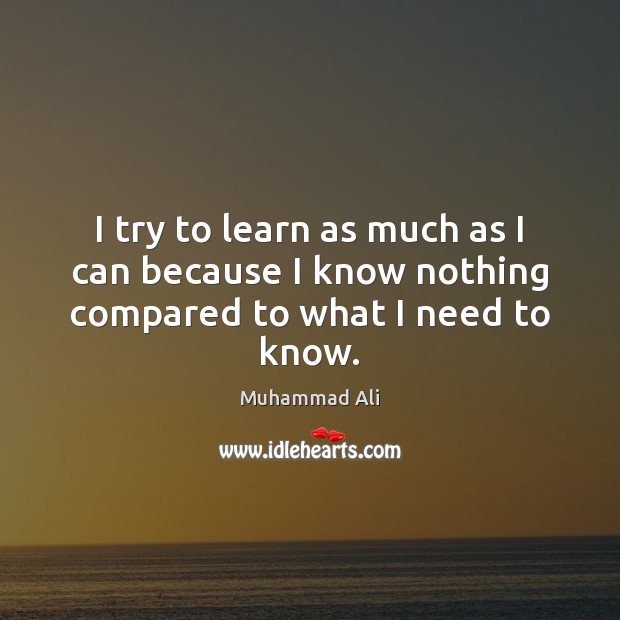 I try to learn as much as I can because I know nothing compared to what I need to know. Muhammad Ali Picture Quote