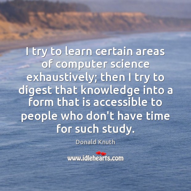 I try to learn certain areas of computer science exhaustively; then I Donald Knuth Picture Quote