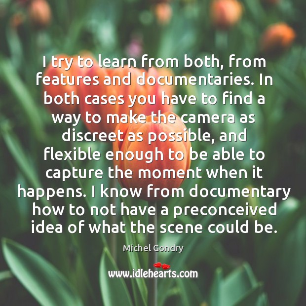 I try to learn from both, from features and documentaries. In both cases you have to find a way Image