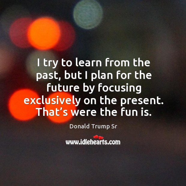I try to learn from the past, but I plan for the future by focusing exclusively on the present. Image