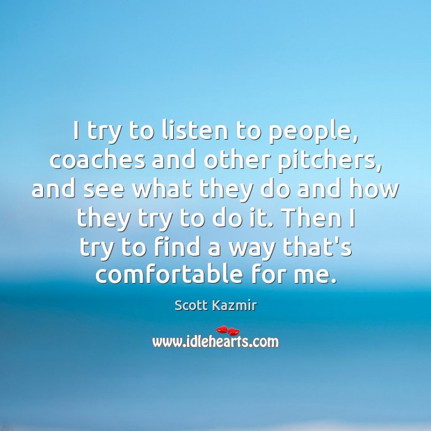 I try to listen to people, coaches and other pitchers, and see 