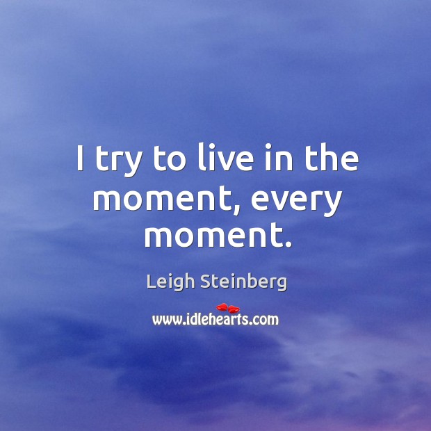 I try to live in the moment, every moment. Leigh Steinberg Picture Quote