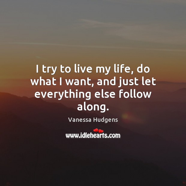 I try to live my life, do what I want, and just let everything else follow along. Vanessa Hudgens Picture Quote