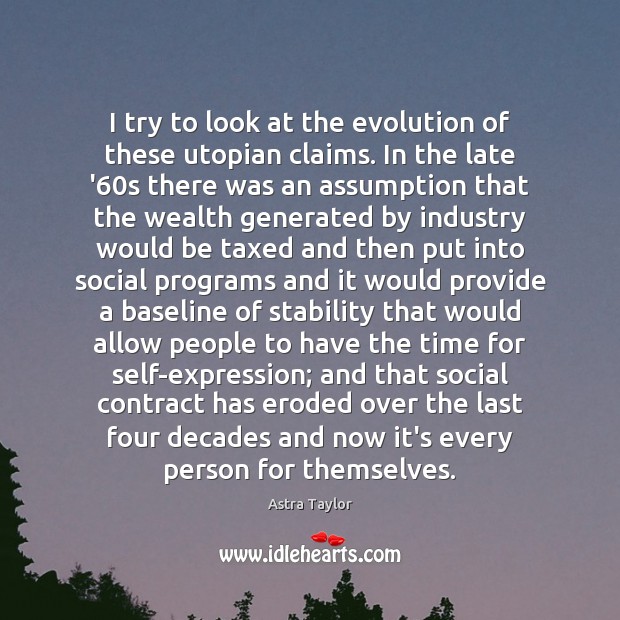 I try to look at the evolution of these utopian claims. In Astra Taylor Picture Quote