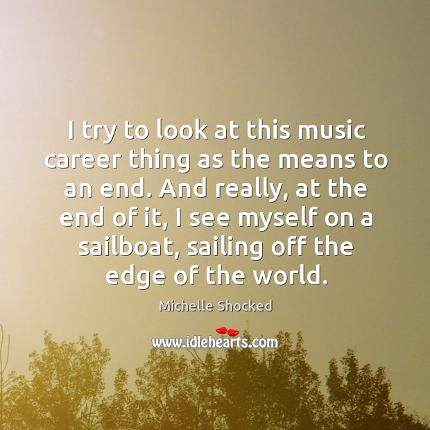 I try to look at this music career thing as the means to an end. And really, at the end of it Michelle Shocked Picture Quote