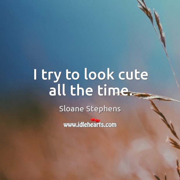 I try to look cute all the time. Sloane Stephens Picture Quote