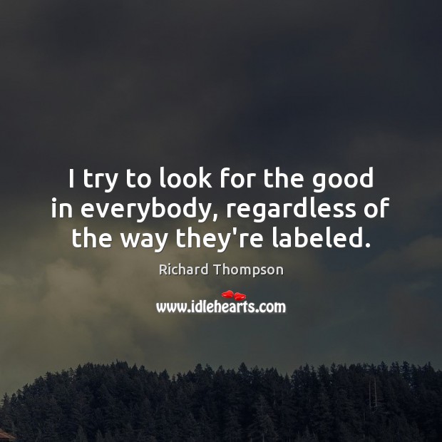 I try to look for the good in everybody, regardless of the way they’re labeled. Richard Thompson Picture Quote