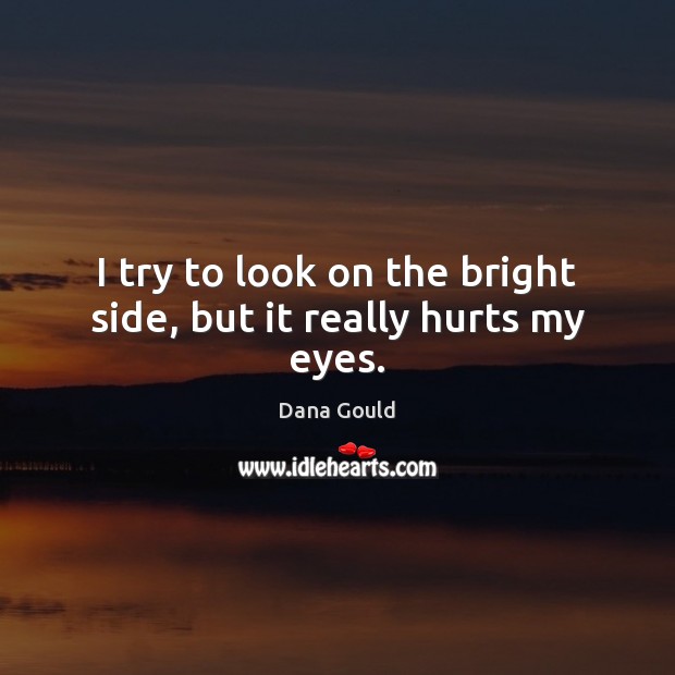 I try to look on the bright side, but it really hurts my eyes. Dana Gould Picture Quote