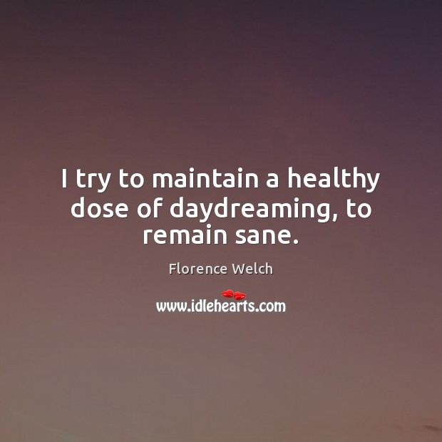 I try to maintain a healthy dose of daydreaming, to remain sane. Florence Welch Picture Quote
