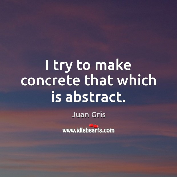 I try to make concrete that which is abstract. Juan Gris Picture Quote