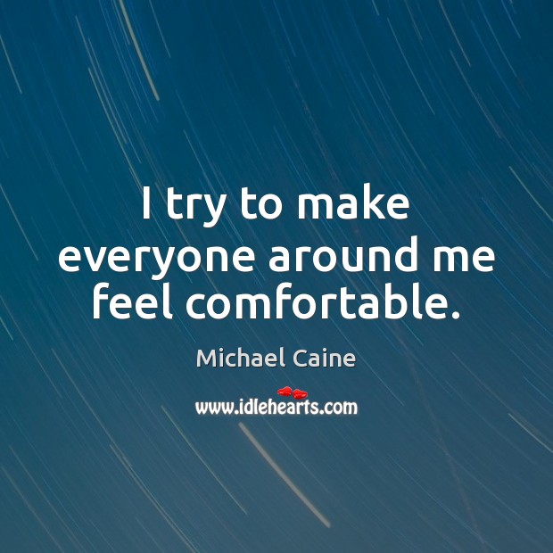 I try to make everyone around me feel comfortable. Michael Caine Picture Quote
