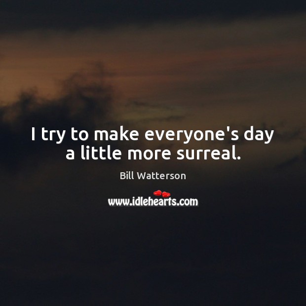 I try to make everyone’s day a little more surreal. Bill Watterson Picture Quote