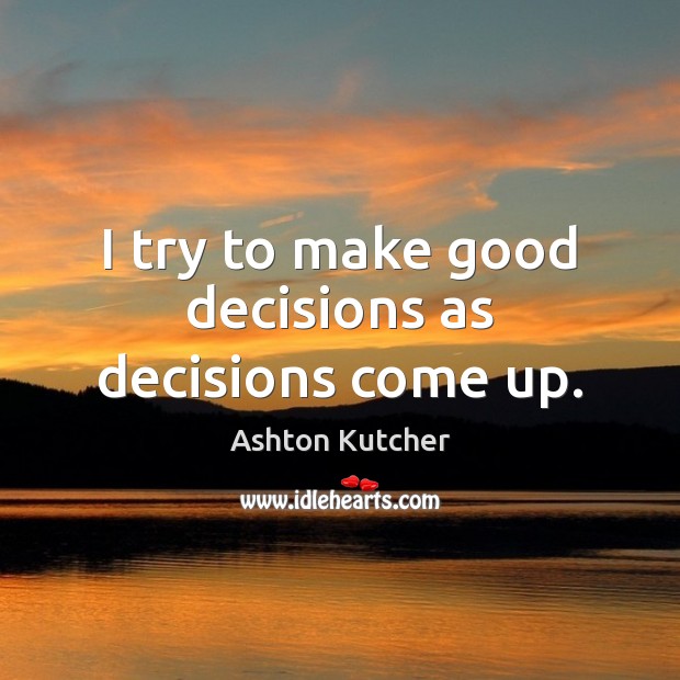 I try to make good decisions as decisions come up. Ashton Kutcher Picture Quote