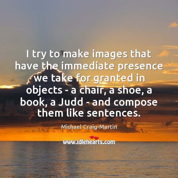 I try to make images that have the immediate presence we take Michael Craig-Martin Picture Quote