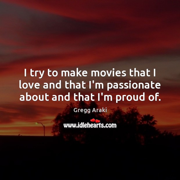 I try to make movies that I love and that I’m passionate about and that I’m proud of. Gregg Araki Picture Quote