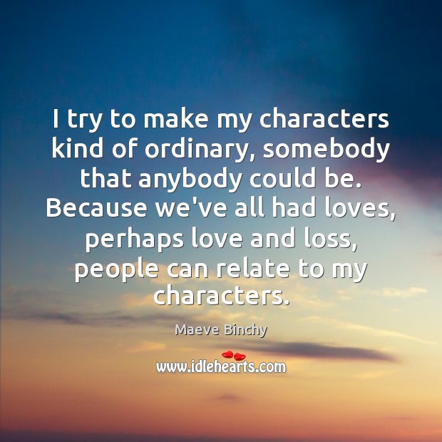 I try to make my characters kind of ordinary, somebody that anybody Maeve Binchy Picture Quote