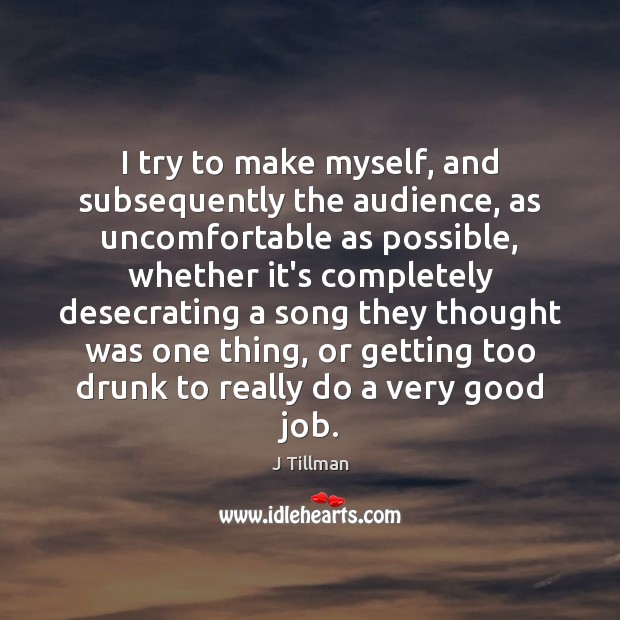 I try to make myself, and subsequently the audience, as uncomfortable as J Tillman Picture Quote