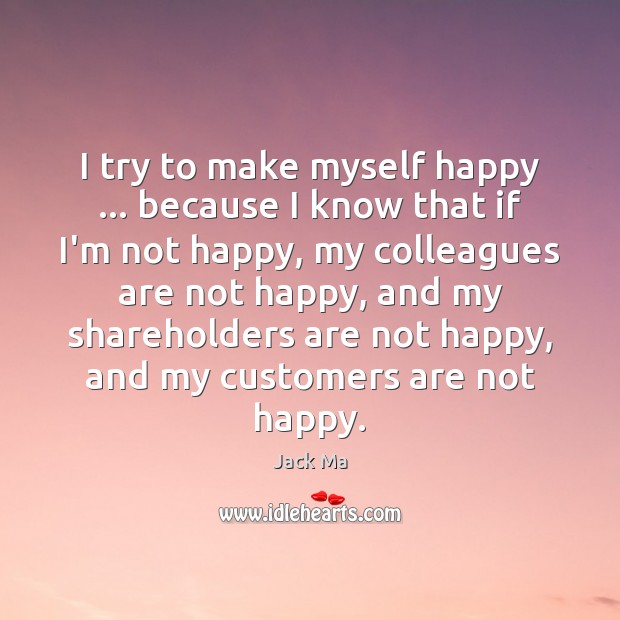 I try to make myself happy … because I know that if I’m Jack Ma Picture Quote