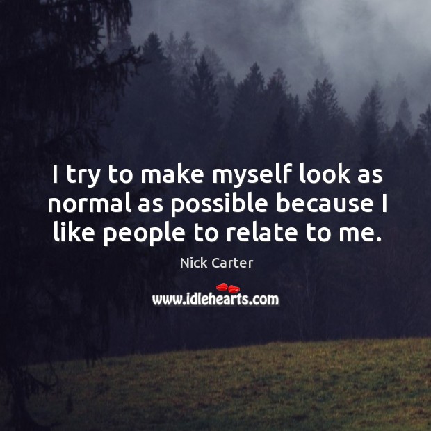 I try to make myself look as normal as possible because I like people to relate to me. Nick Carter Picture Quote