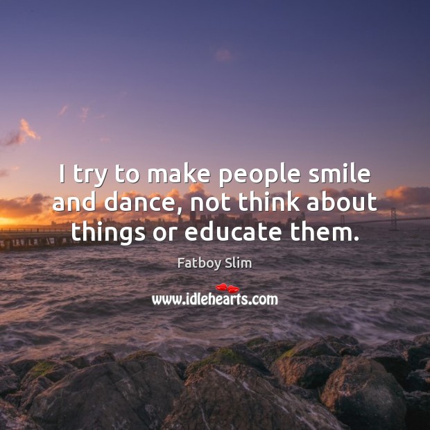 I try to make people smile and dance, not think about things or educate them. Image